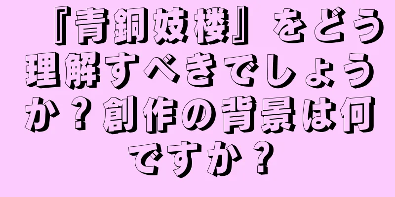 『青銅妓楼』をどう理解すべきでしょうか？創作の背景は何ですか？