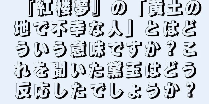『紅楼夢』の「黄土の地で不幸な人」とはどういう意味ですか？これを聞いた黛玉はどう反応したでしょうか？