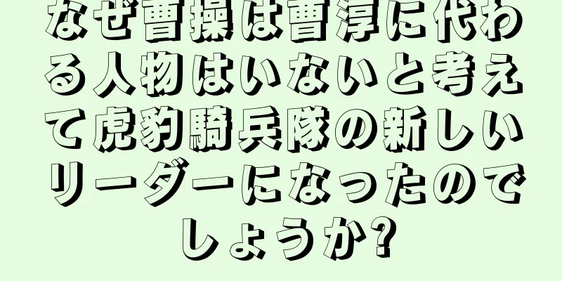 なぜ曹操は曹淳に代わる人物はいないと考えて虎豹騎兵隊の新しいリーダーになったのでしょうか?