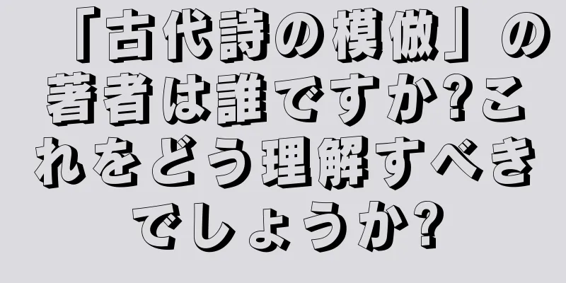 「古代詩の模倣」の著者は誰ですか?これをどう理解すべきでしょうか?
