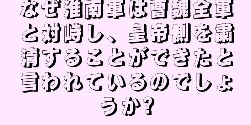 なぜ淮南軍は曹魏全軍と対峙し、皇帝側を粛清することができたと言われているのでしょうか?