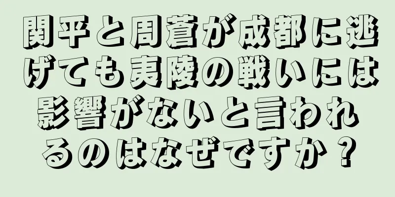 関平と周蒼が成都に逃げても夷陵の戦いには影響がないと言われるのはなぜですか？