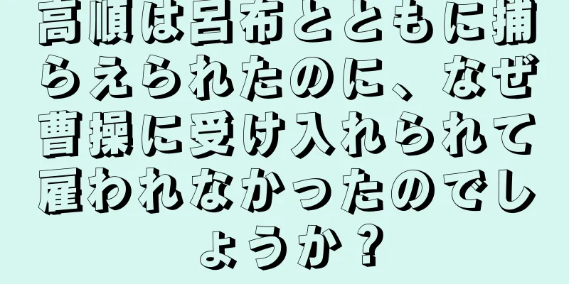 高順は呂布とともに捕らえられたのに、なぜ曹操に受け入れられて雇われなかったのでしょうか？