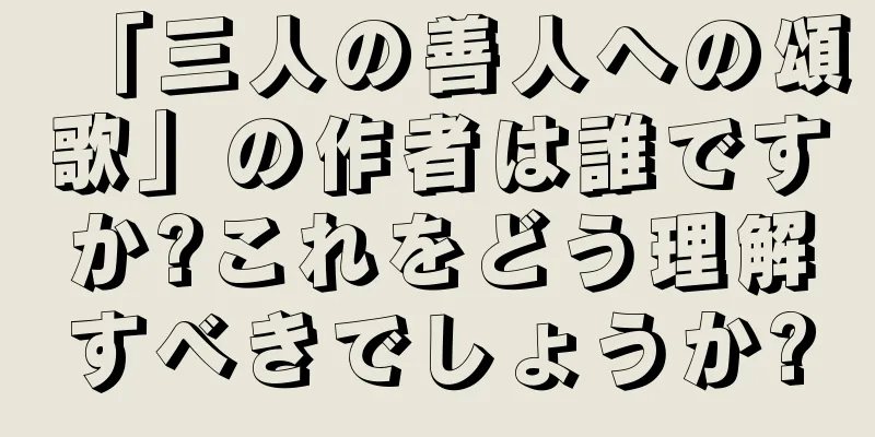 「三人の善人への頌歌」の作者は誰ですか?これをどう理解すべきでしょうか?