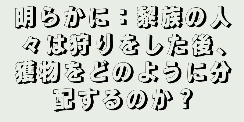 明らかに：黎族の人々は狩りをした後、獲物をどのように分配するのか？