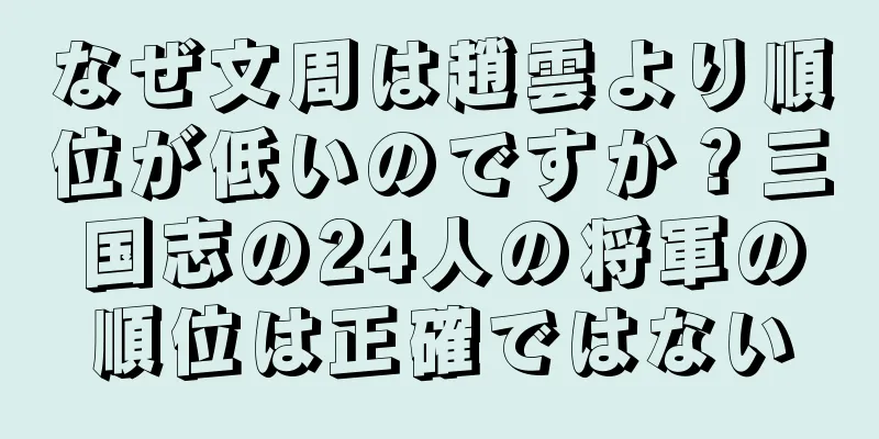 なぜ文周は趙雲より順位が低いのですか？三国志の24人の将軍の順位は正確ではない