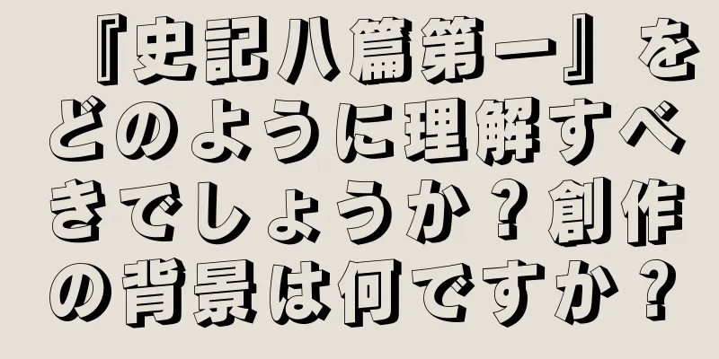 『史記八篇第一』をどのように理解すべきでしょうか？創作の背景は何ですか？