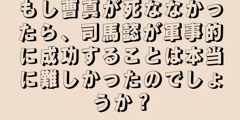 もし曹真が死ななかったら、司馬懿が軍事的に成功することは本当に難しかったのでしょうか？