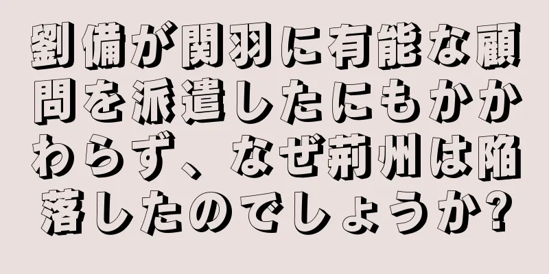 劉備が関羽に有能な顧問を派遣したにもかかわらず、なぜ荊州は陥落したのでしょうか?