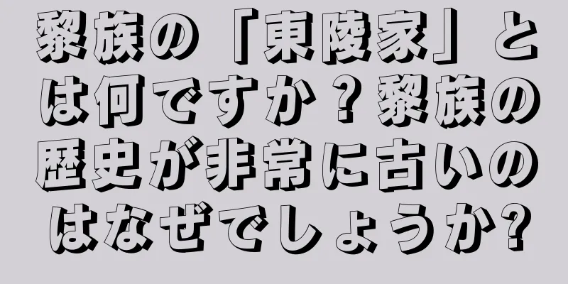 黎族の「東陵家」とは何ですか？黎族の歴史が非常に古いのはなぜでしょうか?