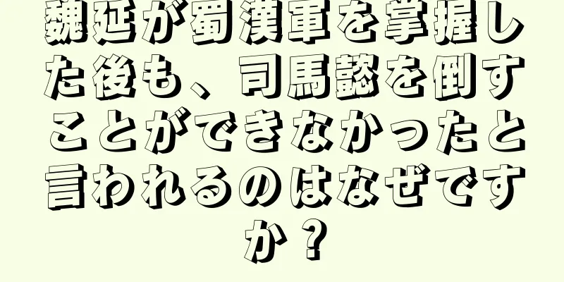 魏延が蜀漢軍を掌握した後も、司馬懿を倒すことができなかったと言われるのはなぜですか？