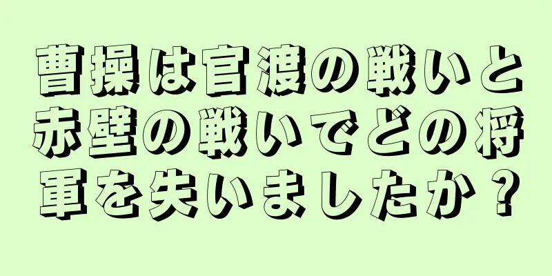 曹操は官渡の戦いと赤壁の戦いでどの将軍を失いましたか？