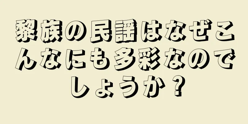 黎族の民謡はなぜこんなにも多彩なのでしょうか？