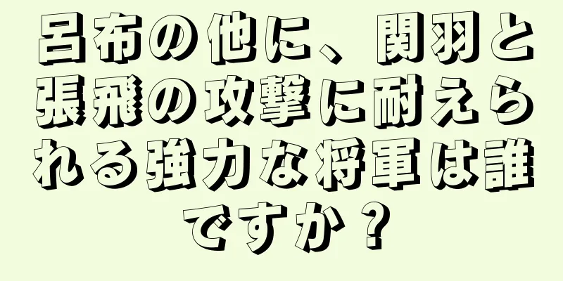 呂布の他に、関羽と張飛の攻撃に耐えられる強力な将軍は誰ですか？