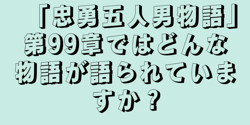 「忠勇五人男物語」第99章ではどんな物語が語られていますか？
