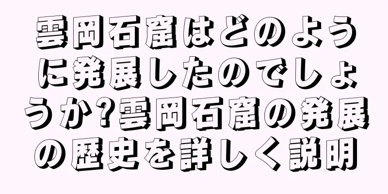 雲岡石窟はどのように発展したのでしょうか?雲岡石窟の発展の歴史を詳しく説明