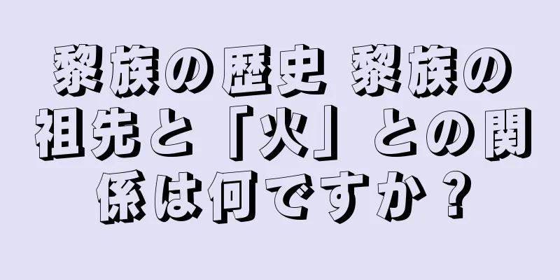 黎族の歴史 黎族の祖先と「火」との関係は何ですか？