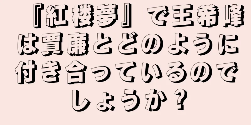 『紅楼夢』で王希峰は賈廉とどのように付き合っているのでしょうか？