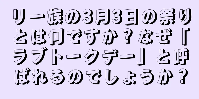リー族の3月3日の祭りとは何ですか？なぜ「ラブトークデー」と呼ばれるのでしょうか？