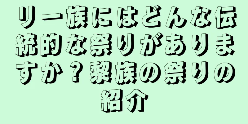 リー族にはどんな伝統的な祭りがありますか？黎族の祭りの紹介