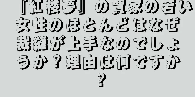 『紅楼夢』の賈家の若い女性のほとんどはなぜ裁縫が上手なのでしょうか？理由は何ですか？