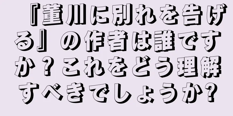 『董川に別れを告げる』の作者は誰ですか？これをどう理解すべきでしょうか?