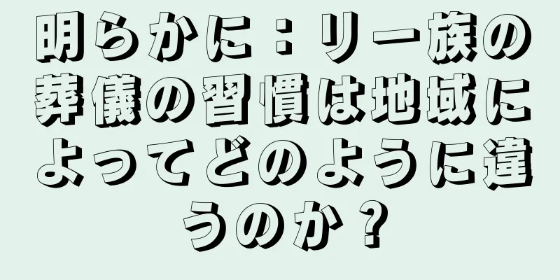 明らかに：リー族の葬儀の習慣は地域によってどのように違うのか？