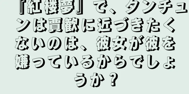 『紅楼夢』で、タンチュンは賈歓に近づきたくないのは、彼女が彼を嫌っているからでしょうか？