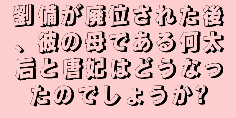 劉備が廃位された後、彼の母である何太后と唐妃はどうなったのでしょうか?