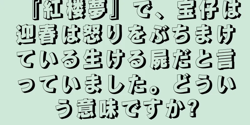 『紅楼夢』で、宝仔は迎春は怒りをぶちまけている生ける屍だと言っていました。どういう意味ですか?