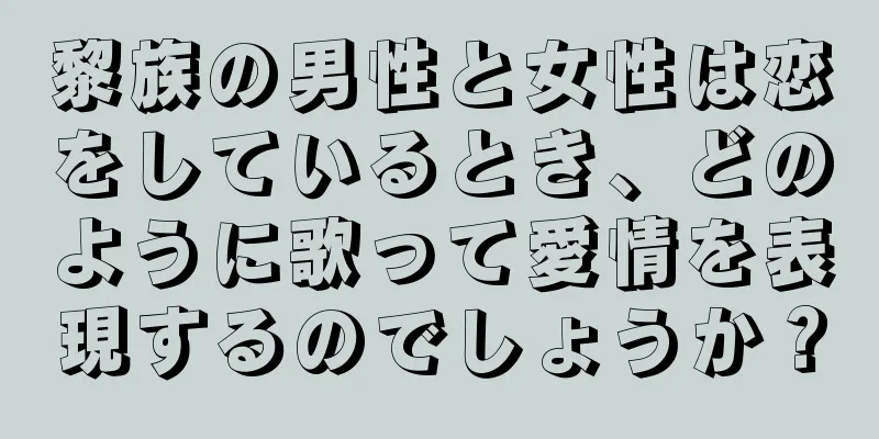 黎族の男性と女性は恋をしているとき、どのように歌って愛情を表現するのでしょうか？
