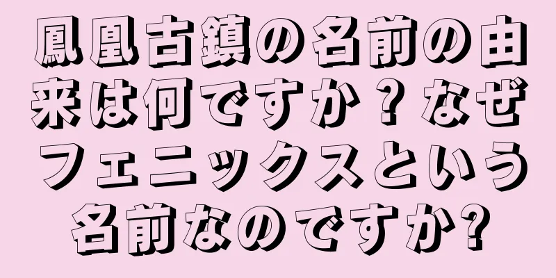 鳳凰古鎮の名前の由来は何ですか？なぜフェニックスという名前なのですか?