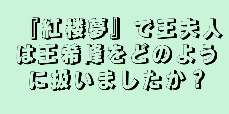『紅楼夢』で王夫人は王希峰をどのように扱いましたか？