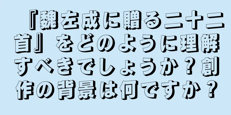 『魏左成に贈る二十二首』をどのように理解すべきでしょうか？創作の背景は何ですか？