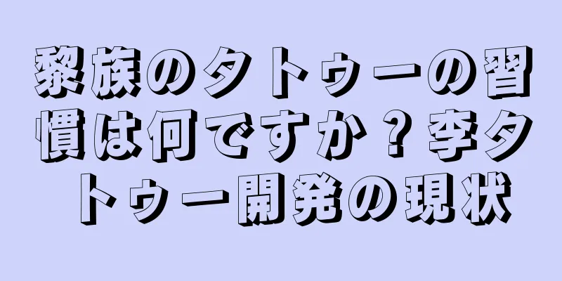 黎族のタトゥーの習慣は何ですか？李タトゥー開発の現状