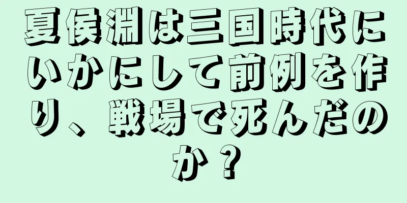 夏侯淵は三国時代にいかにして前例を作り、戦場で死んだのか？