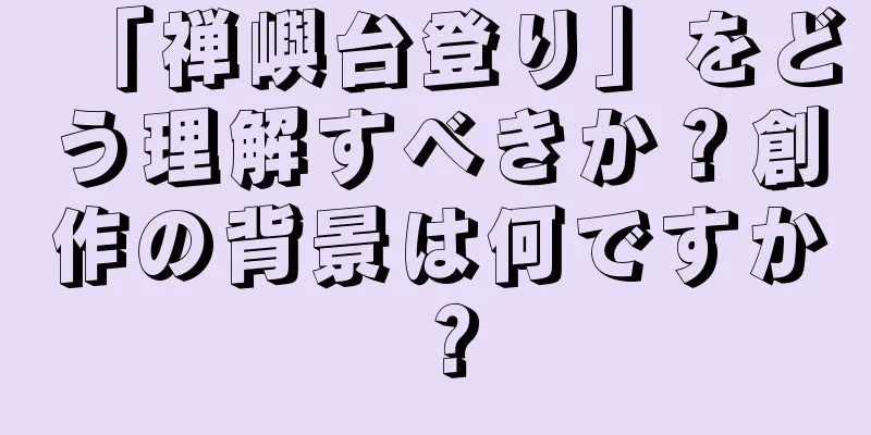 「禅嶼台登り」をどう理解すべきか？創作の背景は何ですか？
