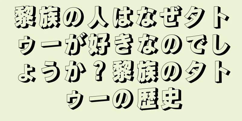 黎族の人はなぜタトゥーが好きなのでしょうか？黎族のタトゥーの歴史