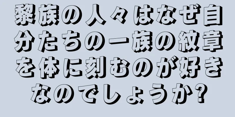 黎族の人々はなぜ自分たちの一族の紋章を体に刻むのが好きなのでしょうか?