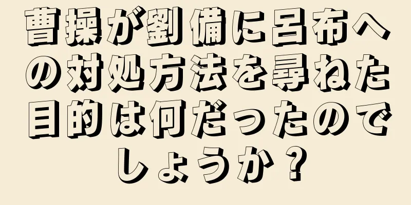 曹操が劉備に呂布への対処方法を尋ねた目的は何だったのでしょうか？