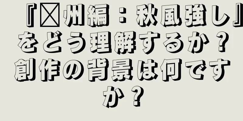 『贛州編：秋風強し』をどう理解するか？創作の背景は何ですか？