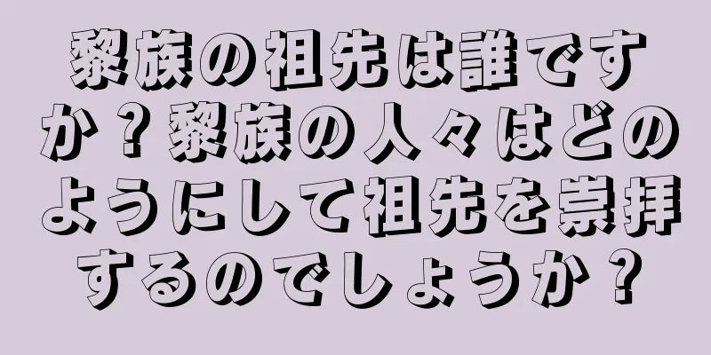 黎族の祖先は誰ですか？黎族の人々はどのようにして祖先を崇拝するのでしょうか？
