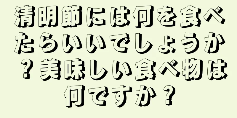 清明節には何を食べたらいいでしょうか？美味しい食べ物は何ですか？