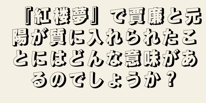 『紅楼夢』で賈廉と元陽が質に入れられたことにはどんな意味があるのでしょうか？