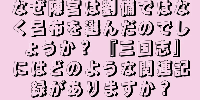 なぜ陳宮は劉備ではなく呂布を選んだのでしょうか？ 『三国志』にはどのような関連記録がありますか？