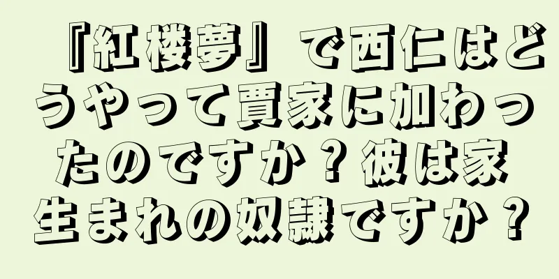 『紅楼夢』で西仁はどうやって賈家に加わったのですか？彼は家生まれの奴隷ですか？