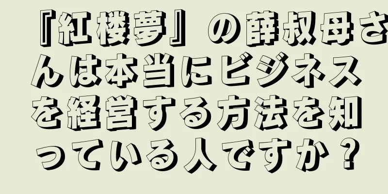 『紅楼夢』の薛叔母さんは本当にビジネスを経営する方法を知っている人ですか？