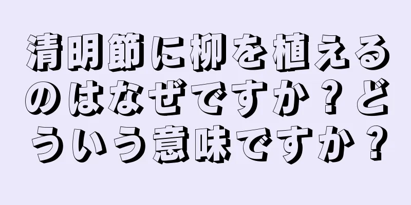 清明節に柳を植えるのはなぜですか？どういう意味ですか？