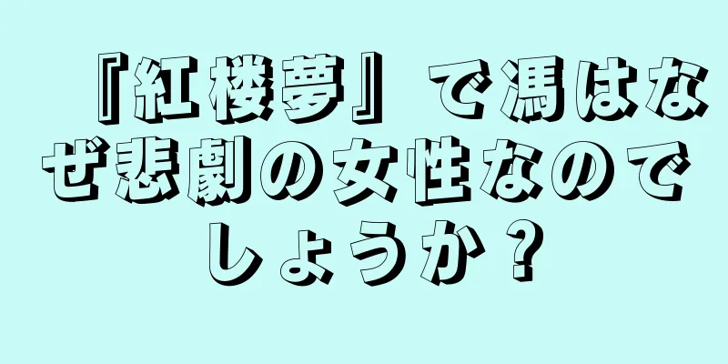 『紅楼夢』で馮はなぜ悲劇の女性なのでしょうか？