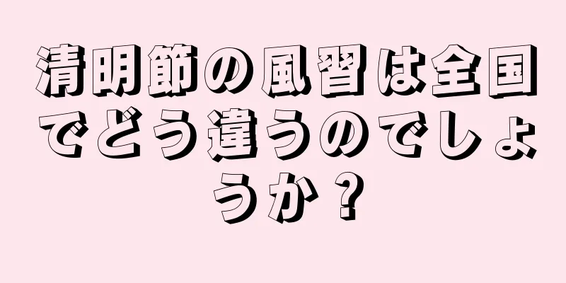 清明節の風習は全国でどう違うのでしょうか？